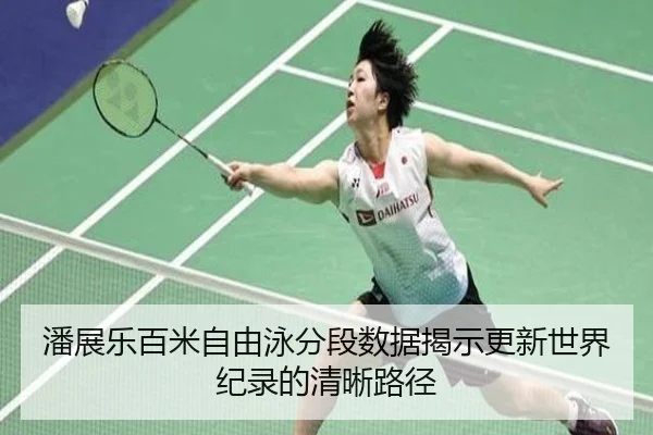 潘展乐百米自由泳分段数据揭示更新世界纪录的清晰路径